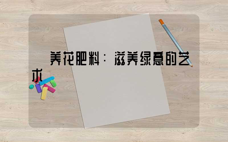  养花肥料：滋养绿意的艺术